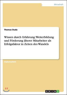 Wissen Durch Erfahrung: Weiterbildung Und F?rderung ?lterer Mitarbeiter ALS Erfolgsfaktor in Zeiten Des Wandels