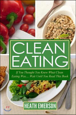 Clean Eating: If You Thought What Clean Eating Was....Wait Until You Read This Book