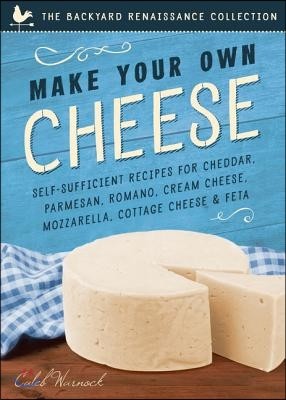 Make Your Own Cheese: Self-Sufficient Recipes for Cheddar, Parmesan, Romano, Cream Cheese, Mozzarella, Cottage Cheese, and Feta