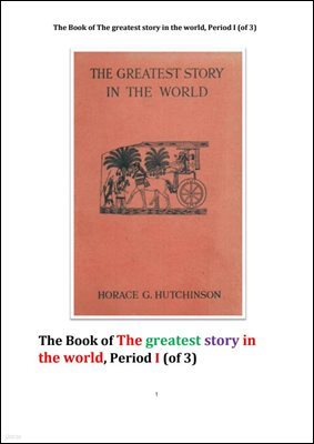 󿡼   ̾߱ 1. THE GREATEST STORY IN THE WORLD Vol. I ,By HORACE G. HUTCHINSON, B.A.