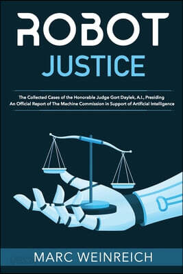 Robot Justice: The Collected Cases of the Honorable Judge Gort Daylek, A.I., Presiding