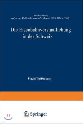 Die Eisenbahnverstaatlichung in Der Schweiz: Sonderabdruck Aus "Archiv Fur Eisenbahnwesen", Jahrgang 1898, 1904 U. 1905