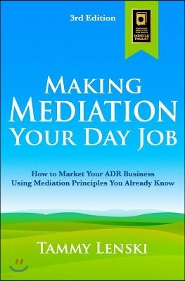 Making Mediation Your Day Job: How to Market Your ADR Business Using Mediation Principles You Already Know