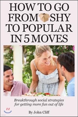 How To Go From Shy To Popular In 5 Moves: Breakthrough social strategies for getting more fun out of life