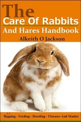 The Care Of Rabbits And Hares Handbook: Your Guide To Housing - Feeding - Breeding - Diseases And Market
