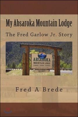 My Absaroka Mountain Lodge: The Fred Garlow Jr. Story