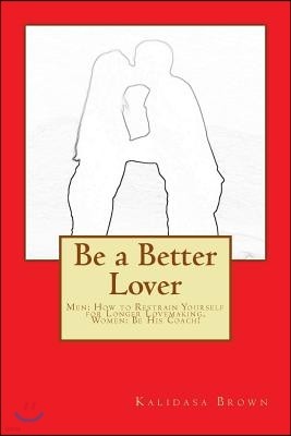 Be a Better Lover: Men: How to Restrain Yourself for Longer Lovemaking, Women: Support Your Lover