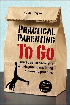 Practical Parenting To Go: How to avoid becoming a toxic parent and being a more helpful one