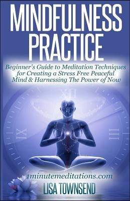 Mindfulness Practice: Beginner's Guide to Meditation Techniques for Creating a Stress Free Peaceful Mind & Harnessing the Power of Now