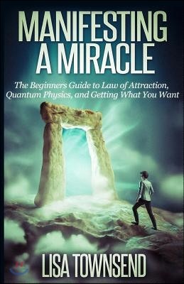 Manifesting a Miracle: The Beginners Guide to Law of Attraction, Quantum Physics, and Getting What You Want