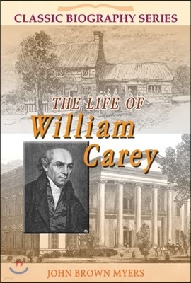 The Life of William Carey: The Shoemaker Who Became "The Father and Founder of Modern Missions"