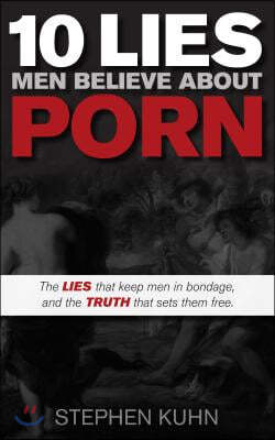 10 Lies Men Believe about Porn: The Lies That Keep Men in Bondage, and the Truth That Sets Them Free