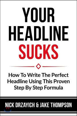 Your Headline Sucks: How To Write The Perfect Headline Using This Proven Step by Step Formula