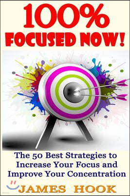 100% Focused Now!: The 50 Best Strategies to Increase Your Focus and Improve Your Concentration