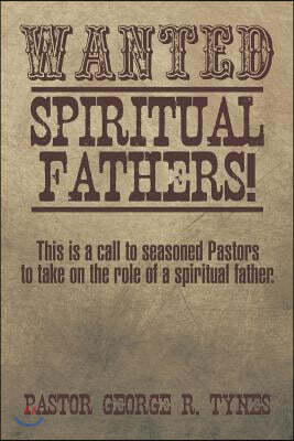 Wanted: Spiritual Fathers!: This Is a Call to Seasoned Pastors to Take on the Role of a Spiritual Father.