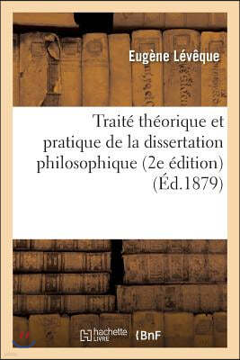 Traite Theorique Et Pratique de la Dissertation Philosophique: Contenant Tous Les Sujets Donnes A: La Sorbonne Depuis 1866 Sur La Philosophie Et l'His