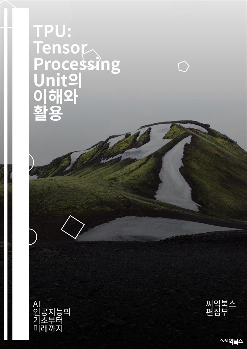 [전자책] TPU: Tensor Processing Unit의 이해와 활용 - 인공지능, 머신러닝, 딥러닝, 텐서플로우, 하드웨어  가속기, 신경망, 데이터 처리, 클라우드 컴퓨팅, 병렬 처리, 알고리즘 최적화, GPU 비교, 모델 훈련, 성능 향상, | 씨익북스  편집부 ...