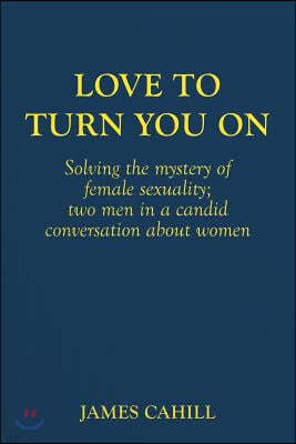 Love to Turn You on: Solving the Mystery of Female Sexuality; Two Men in a Candid Conversation about Women