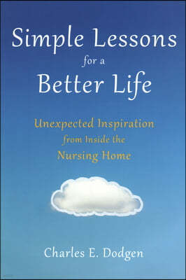 Simple Lessons for a Better Life: Unexpected Inspiration from Inside the Nursing Home