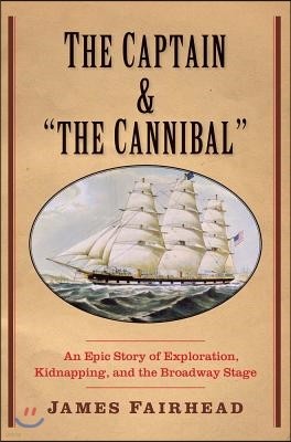 Captain and the Cannibal: An Epic Story of Exploration, Kidnapping, and the Broadway Stage