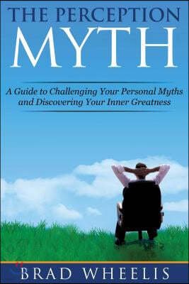 The Perception Myth: A Guide to Challenging Your Personal Myths and Discovering Your Inner Greatness