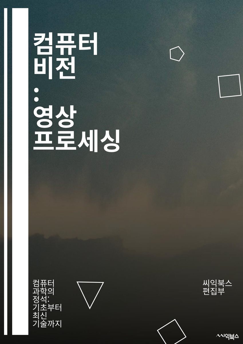 전자책] 컴퓨터 비전 : 영상 프로세싱 - 이미지 처리, 영상 인식, 딥러닝, CNN, 객체 탐지, 머신러닝, 컴퓨터 그래픽스, 특징  추출, 영상 분할, 얼굴 인식, 데이터 증강, 패턴 인식, 신경망, 비디오 분석, 3D