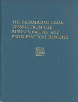 The Ceramics of Tikal--Vessels from the Burials, Caches and Problematical Deposits