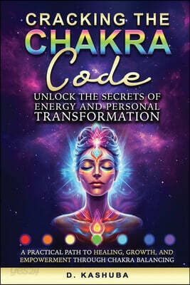 Cracking the Chakra Code: Unlock the Secrets of Energy and Personal Transformation: A Practical Path to Healing, Growth, and Empowerment Through Chakr