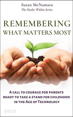 Remembering What Matters Most: A Call To Courage For Parents Ready To Take A Stand For Childhood In The Age Of Technology