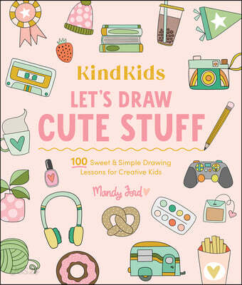 Kindkids Let's Draw Cute Stuff: 100 Sweet and Simple Drawing Lessons for Creative Kids