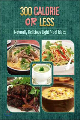 300 Calories or Less - Naturally Delicious Light Meal Ideas: Yummy Low-Calorie Recipes for Weight Loss and Healthy Blood Sugar Levels