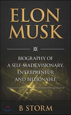 Elon Musk: Biography of a Self-Made Visionary, Entrepreneur and Billionaire