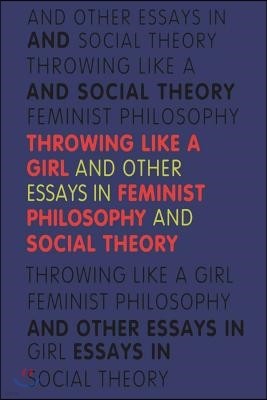 Throwing Like a Girl: And Other Essays in Feminist Philosophy and Social Theory