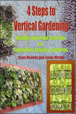 4 Steps to Vertical Gardening: Designs and Plant Selection for Vegetables Flowers and Herbs