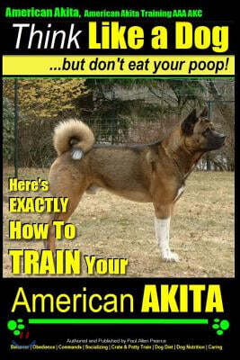 Createspace Independent Pub American Akita, American Akita Training AAA Akc Think Like a Dog But Don't Eat Your Poop!: Here's Exactly How to Train Your American Akita
