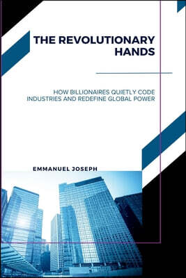 The Revolutionary Hands, How Billionaires Quietly Code Industries and Redefine Global Power