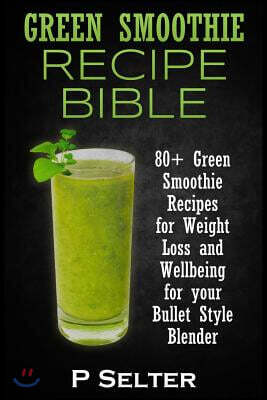 Green Smoothie Recipe Bible: 80+ Green Smoothie Recipes for Weight Loss and Wellbeing for your Bullet Style Blender