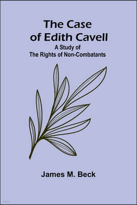 The Case of Edith Cavell; A Study of the Rights of Non-Combatants