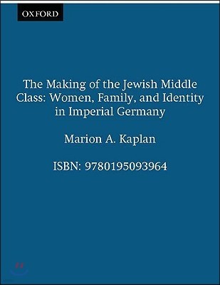 The Making of the Jewish Middle Class: Women, Family, and Identity in Imperial Germany