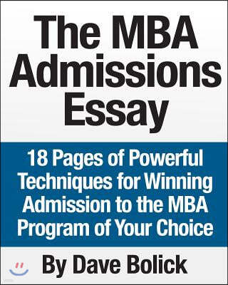 The MBA Admissions Essay: 18 Pages of Powerful Techniques for Winning Admission to the MBA Program of Your Choice