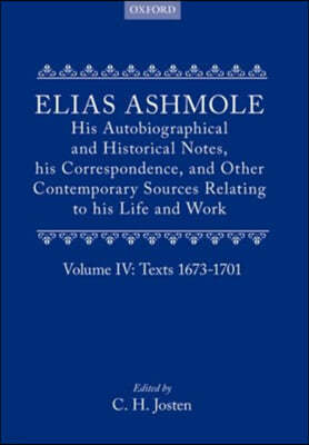 Elias Ashmole: His Autobiographical and Historical Notes, his Correspondence, and Other Contemporary Sources Relating to his Life and Work, Vol. 4: Texts 1673-1701