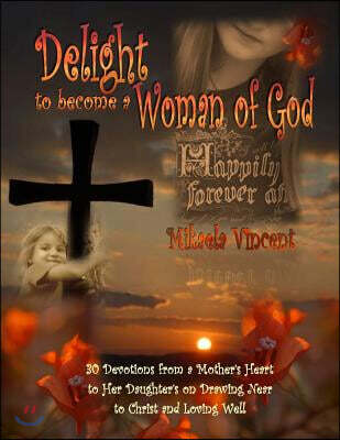 Delight to Become a Woman of God: 30 Devotionals for Young Women from a Mother's Heart to Her Daughter's on Drawing Near to Christ and Loving Well