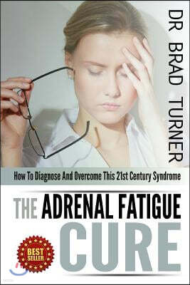 The Adrenal Fatigue Cure: How To Diagnose And Overcome This 21st Century Syndrome