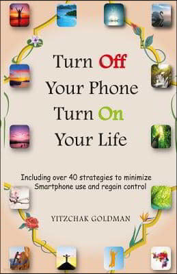 Turn Off Your Phone, Turn on Your Life: Including over 40 strategies to minimize Smartphone use and regain control