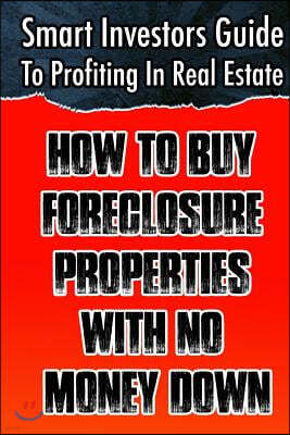 Smart Investors Guide To Profiting In Real Estate: How To Buy Foreclosure Properties With No Money Down: (Real Estate Investing, Flipping Houses, Whol