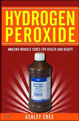 Hydrogen Peroxide: Amazing Miracle Cures for Health and Beauty