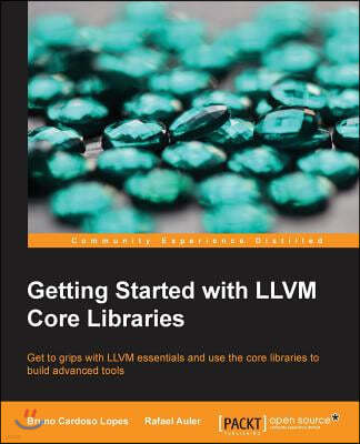 Getting Started with LLVM Core Libraries: Get to grips with LLVM essentials and use the core libraries to build advanced tools