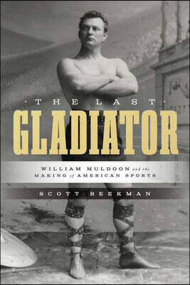 The Last Gladiator: William Muldoon and the Making of American Sports