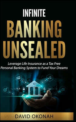 Infinite Banking Unsealed: Leverage Life Insurance as a Tax Free Personal Banking System to Fund Your Dreams