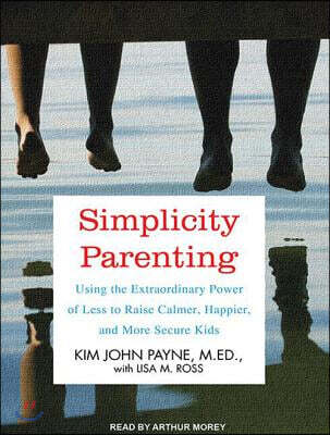 Simplicity Parenting: Using the Extraordinary Power of Less to Raise Calmer, Happier, and More Secure Kids